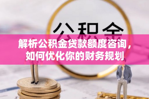 平顶山解析公积金贷款额度咨询，如何优化你的财务规划