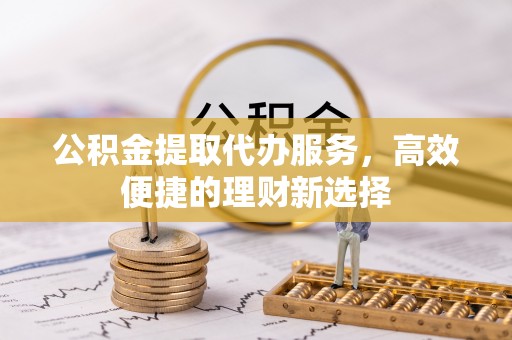 平顶山公积金提取代办服务，高效便捷的理财新选择