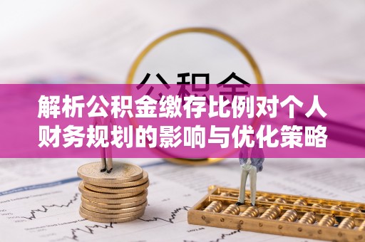 平顶山解析公积金缴存比例对个人财务规划的影响与优化策略