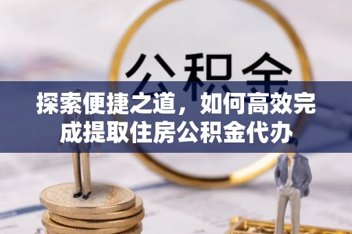 平顶山探索便捷之道，如何高效完成提取住房公积金代办