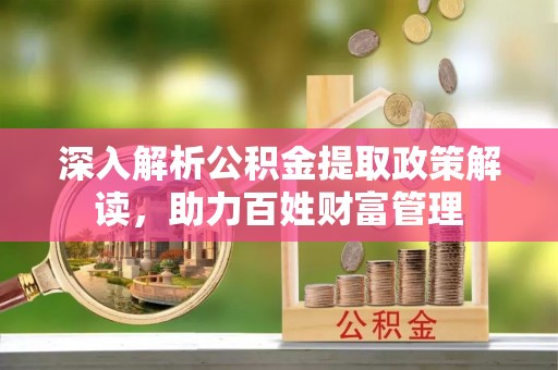平顶山深入解析公积金提取政策解读，助力百姓财富管理