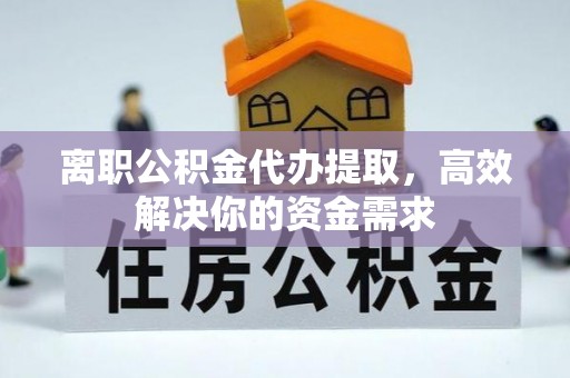 平顶山离职公积金代办提取，高效解决你的资金需求