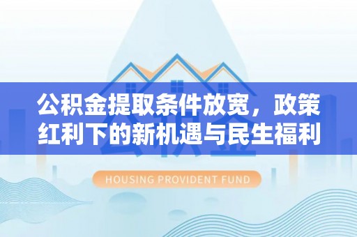 平顶山公积金提取条件放宽，政策红利下的新机遇与民生福利