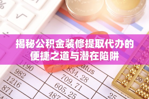 平顶山揭秘公积金装修提取代办的便捷之道与潜在陷阱
