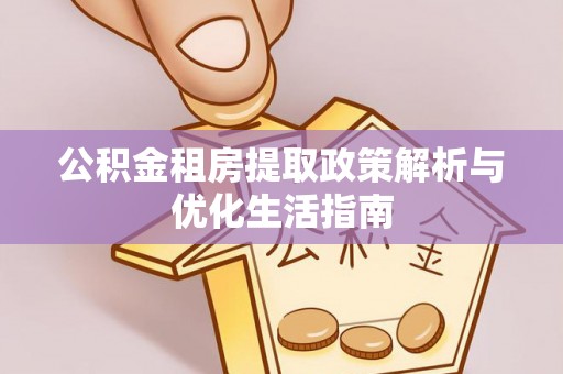 平顶山公积金租房提取政策解析与优化生活指南