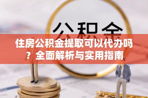平顶山住房公积金提取可以代办吗？全面解析与实用指南