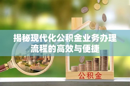 平顶山揭秘现代化公积金业务办理流程的高效与便捷