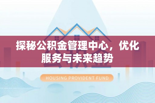 平顶山探秘公积金管理中心，优化服务与未来趋势