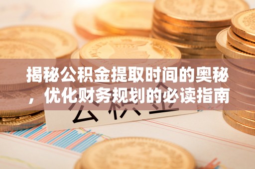 平顶山揭秘公积金提取时间的奥秘，优化财务规划的必读指南