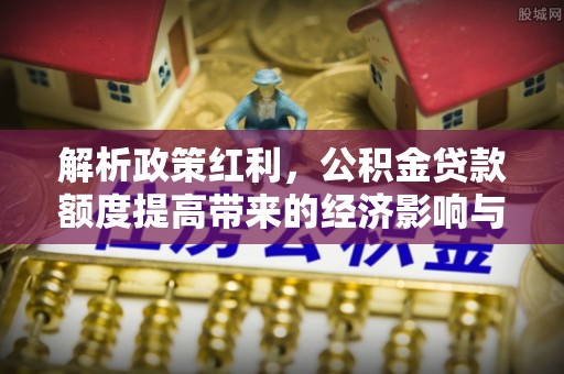 平顶山解析政策红利，公积金贷款额度提高带来的经济影响与生活改变