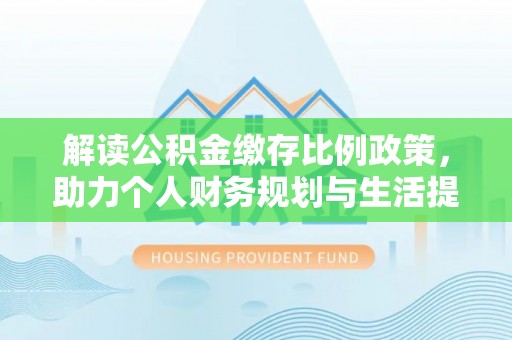 平顶山解读公积金缴存比例政策，助力个人财务规划与生活提升