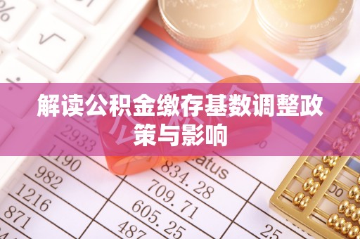 平顶山解读公积金缴存基数调整政策与影响