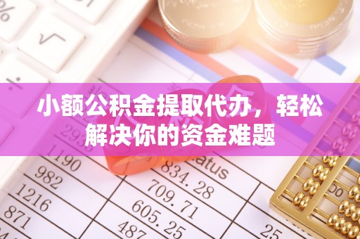平顶山小额公积金提取代办，轻松解决你的资金难题