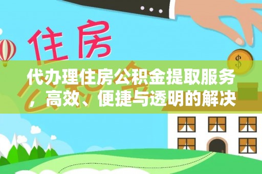 平顶山代办理住房公积金提取服务，高效、便捷与透明的解决方案