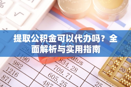 平顶山提取公积金可以代办吗？全面解析与实用指南