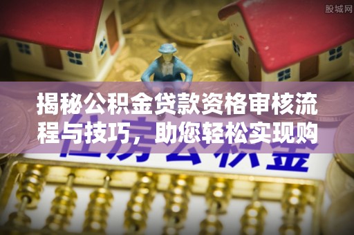 平顶山揭秘公积金贷款资格审核流程与技巧，助您轻松实现购房梦想
