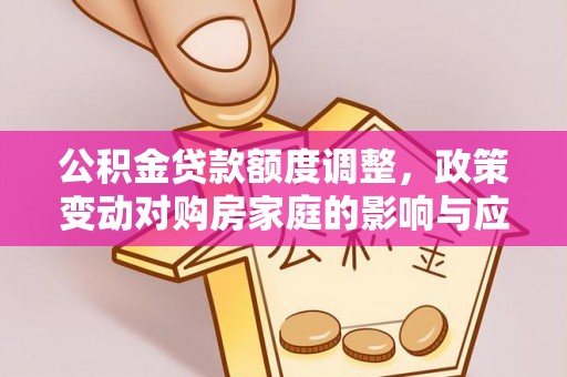 平顶山公积金贷款额度调整，政策变动对购房家庭的影响与应对策略