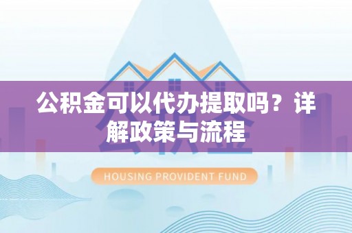 平顶山公积金可以代办提取吗？详解政策与流程