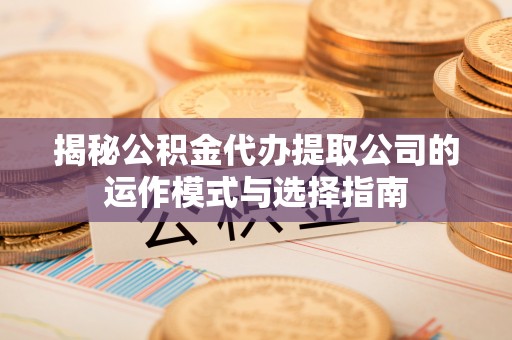 平顶山揭秘公积金代办提取公司的运作模式与选择指南