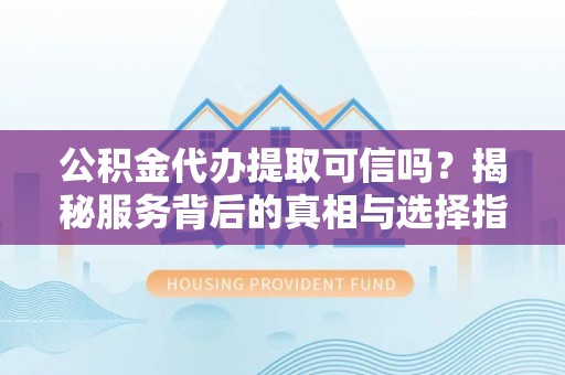 平顶山公积金代办提取可信吗？揭秘服务背后的真相与选择指南