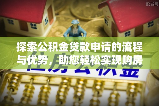 平顶山探索公积金贷款申请的流程与优势，助您轻松实现购房梦想