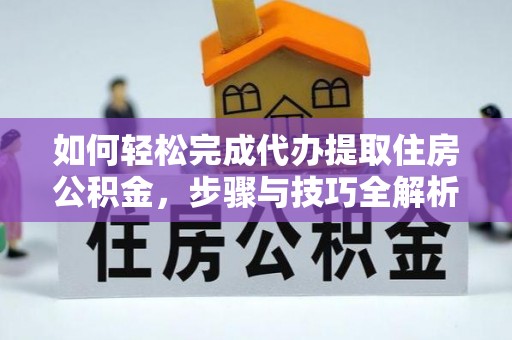 平顶山如何轻松完成代办提取住房公积金，步骤与技巧全解析
