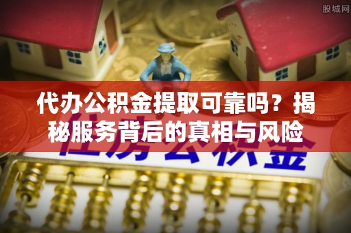 平顶山代办公积金提取可靠吗？揭秘服务背后的真相与风险