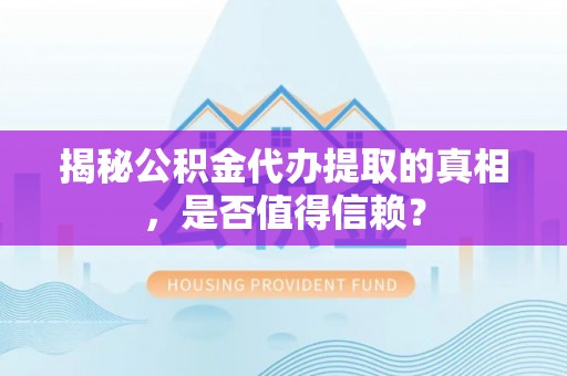 平顶山揭秘公积金代办提取的真相，是否值得信赖？