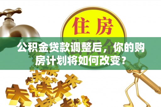 平顶山公积金贷款调整后，你的购房计划将如何改变？