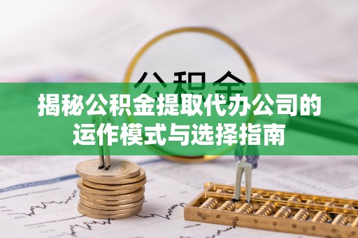 平顶山揭秘公积金提取代办公司的运作模式与选择指南