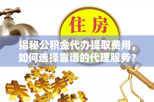 平顶山揭秘公积金代办提取费用，如何选择靠谱的代理服务？