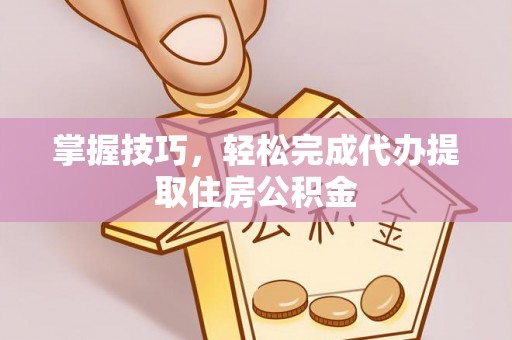 平顶山掌握技巧，轻松完成代办提取住房公积金