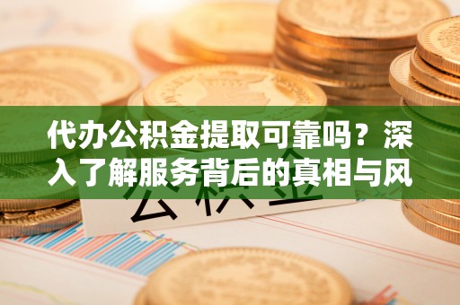 平顶山代办公积金提取可靠吗？深入了解服务背后的真相与风险