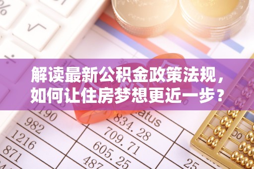 平顶山解读最新公积金政策法规，如何让住房梦想更近一步？