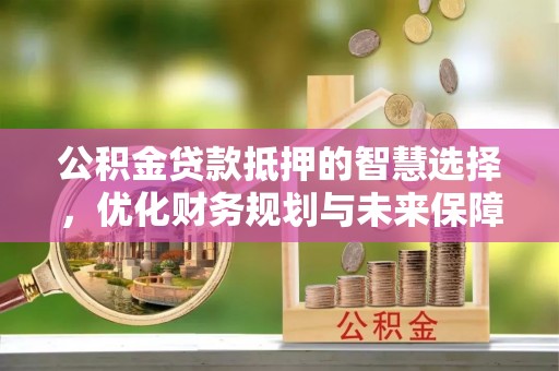 平顶山公积金贷款抵押的智慧选择，优化财务规划与未来保障