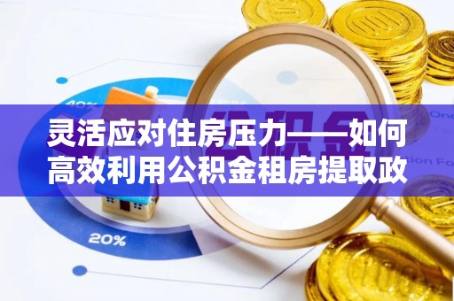 平顶山灵活应对住房压力——如何高效利用公积金租房提取政策