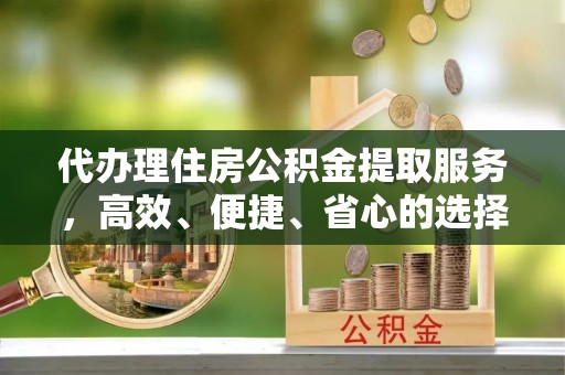 平顶山代办理住房公积金提取服务，高效、便捷、省心的选择