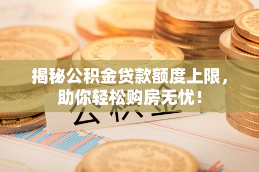 平顶山揭秘公积金贷款额度上限，助你轻松购房无忧！