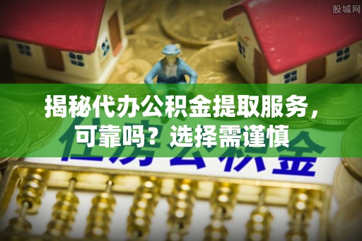 平顶山揭秘代办公积金提取服务，可靠吗？选择需谨慎