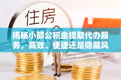 平顶山揭秘小额公积金提取代办服务，高效、便捷还是隐藏风险？