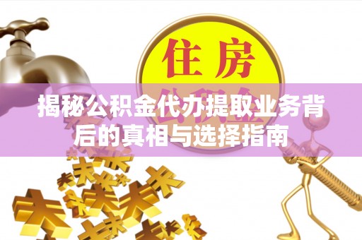 平顶山揭秘公积金代办提取业务背后的真相与选择指南