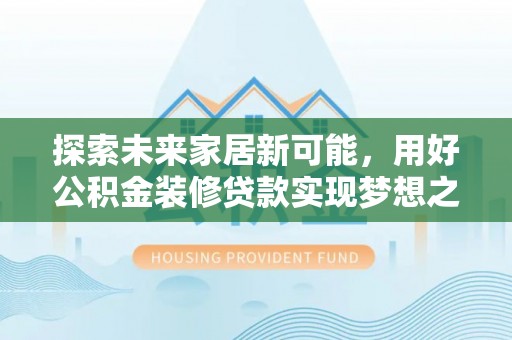 平顶山探索未来家居新可能，用好公积金装修贷款实现梦想之家
