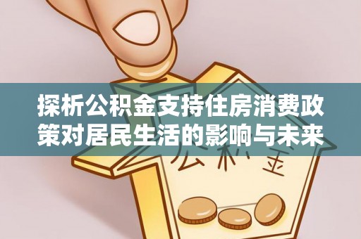 平顶山探析公积金支持住房消费政策对居民生活的影响与未来展望