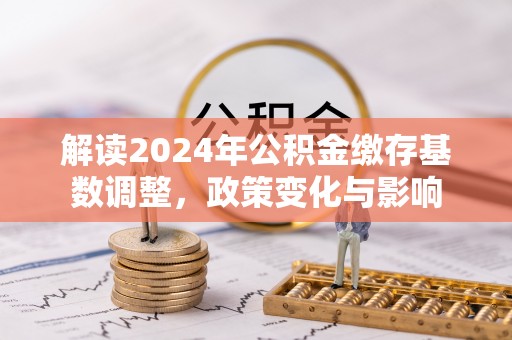 平顶山解读2024年公积金缴存基数调整，政策变化与影响