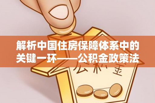 平顶山解析中国住房保障体系中的关键一环——公积金政策法规的演变与影响