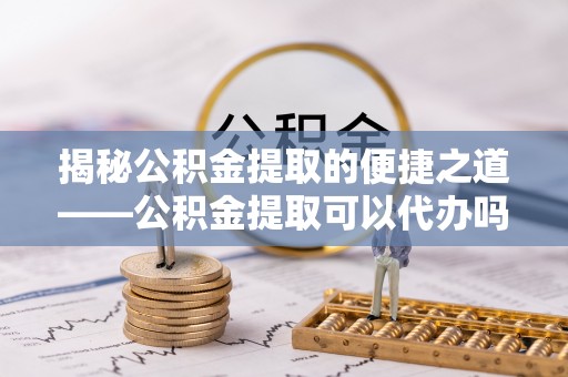 平顶山揭秘公积金提取的便捷之道——公积金提取可以代办吗？