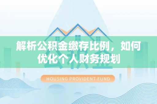 平顶山解析公积金缴存比例，如何优化个人财务规划