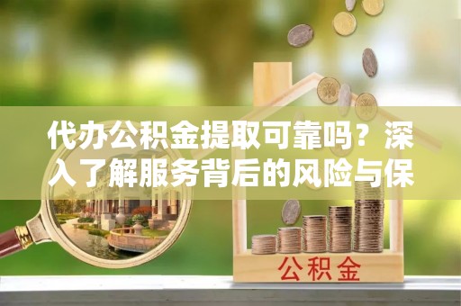 平顶山代办公积金提取可靠吗？深入了解服务背后的风险与保障