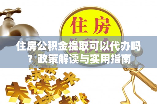 平顶山住房公积金提取可以代办吗？政策解读与实用指南