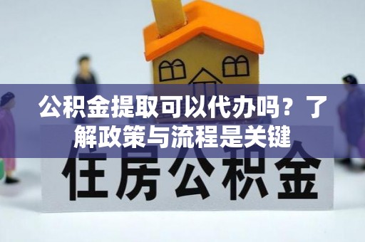 平顶山公积金提取可以代办吗？了解政策与流程是关键